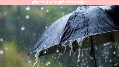 weather update   हरियाणा में आज होगी जोरदार बारिश  इन इलाकों में अलर्ट जारी