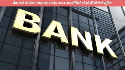 bank news  बैंक खाते को लेकर आया बड़ा अपडेट  अब 4 तक नॉमिनी जोड़ने की मिलेगी सुविधा