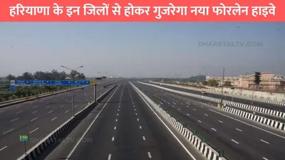 fourlane highway  हरियाणा के इन जिलों से होकर गुजरेगा नया फोरलेन हाइवे  इन गांवों के किसानों की हो जाएगी मौज