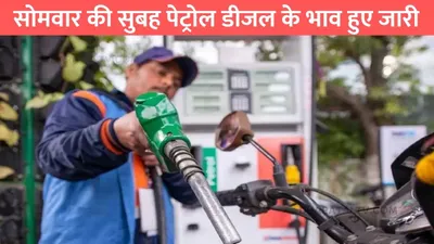 petrol diesel price  सोमवार की सुबह पेट्रोल डीजल के भाव हुए जारी  जाने आज के ताजा  पेट्रोल डीजल के रेट