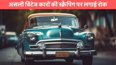 vintage cars  असली विंटेज कारों की स्क्रैपिंग पर लगाई रोक  अधिकारियों को मिला ये आदेश