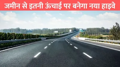 rajasthan gujrat new highway  जमीन से इतनी ऊंचाई पर बनेगा नया हाइवे  इन जिलों की हुई मौज