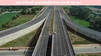 delhi mumbai expressway   कोटा में दिल्ली मुंबई एक्सप्रेस वे पर टोल की शुरुआत  जानिए पूरी जानकारी