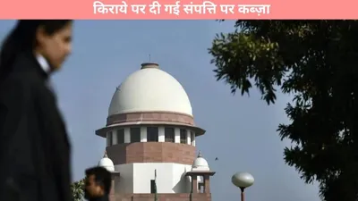 supreme court  किराये पर दी गई संपत्ति पर कब्ज़ा  क्या आपको 12 वर्षों के बाद अपनी संपत्ति का अधिकार खोने का डर है  