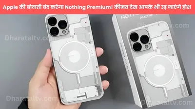 apple की बोलती बंद करेगा nothing premium  कीमत देख आपके भी उड़ जाएंगे होश