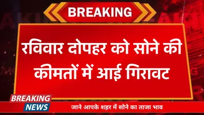 today gold price  रविवार दोपहर को सोने की कीमतों में आई गिरावट  जाने आपके शहर में सोने का ताजा भाव