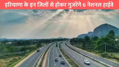 haryana national highway  हरियाणा के इन शहरों की हो गई मौज  इन जिलों से होकर गुजरेंगे 6 नेशनल हाईवे