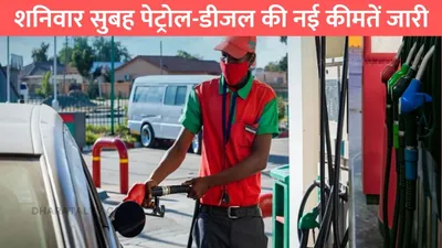 petrol diesel rate  शनिवार सुबह पेट्रोल डीजल की नई कीमतें जारी  जाने 1 लीटर तेल की नई कीमतें