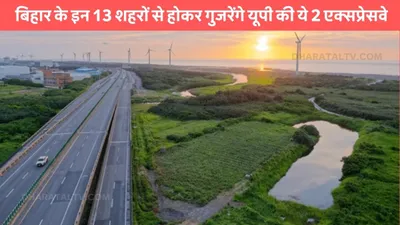 expressway  बिहार के इन 13 शहरों से होकर गुजरेंगे यूपी की ये 2 एक्सप्रेसवे  इन राज्यों को होगा सीधा फायदा