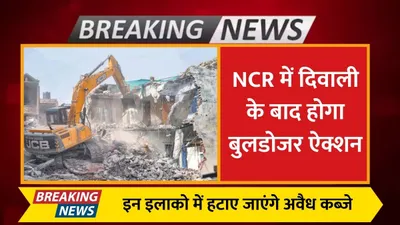 bulldozer action  ncr में दिवाली के बाद होगा बुलडोजर ऐक्शन  इन इलाको में हटाए जाएंगे अवैध कब्जे