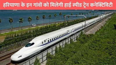 high speed bullet train  हरियाणा के इन गांवों को मिलेगी हाई स्पीड ट्रेन कनेक्टिविटी  जमीन कीमतों में आया उछाल