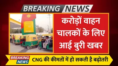 cng price hike  करोड़ों वाहन चालकों के लिए आई बुरी खबर  cng की कीमतों में हो सकती है बढ़ोतरी