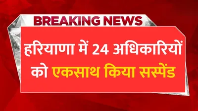 haryana news  हरियाणा में 24 अधिकारियों को एकसाथ किया सस्पेंड  जाने इसके पीछे की असली वजह