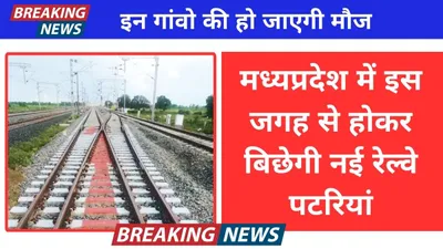 new railway line  मध्यप्रदेश में इस जगह से होकर बिछेगी नई रेल्वे पटरियां  इन गांवो की हो जाएगी मौज