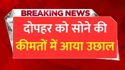 दोपहर को सोने की कीमतों में आया उछाल  जाने 24 कैरेट सोने का ताजा भाव