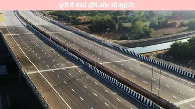 expressway  यूपी में रास्ते होंगे और भी सुहाने  इन बड़े बड़े शहरों को चीरता हुआ जाएगा नया एक्सप्रेसवे  जानें