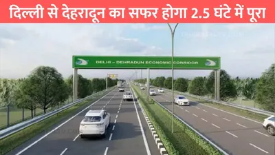 delhi dehradun expressway  दिल्ली से देहरादून का सफर होगा 2 5 घंटे में पूरा  pm मोदी के हाथों होगा पहले फेज का उद्घाटन