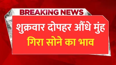 today gold price  शुक्रवार दोपहर औंधे मुंह गिरा सोने का भाव  जाने 10 ग्राम गोल्ड का ताजा रेट