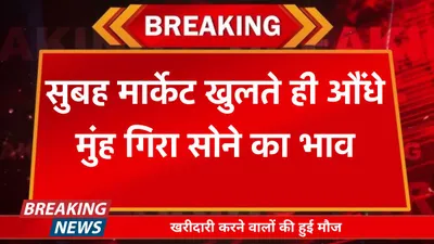 today gold price  सुबह मार्केट खुलते ही औंधे मुंह गिरा सोने का भाव  खरीदारी करने वालों की हुई मौज