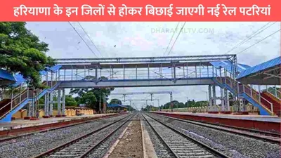 new rail line  हरियाणा के इन जिलों से होकर बिछाई जाएगी नई रेल पटरियां  इन गांवों के लोगों को होगा सीधा फायदा