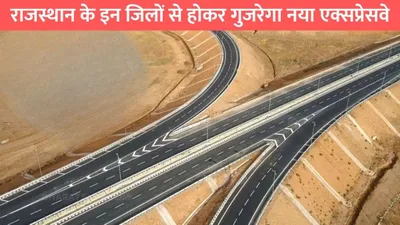 green field expressway  राजस्थान के इन जिलों से होकर गुजरेगा नया एक्सप्रेसवे  इन गांवों के लोगों की हुई मौज