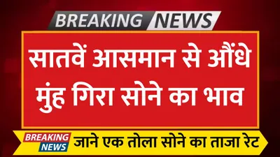 today gold price  सातवें आसमान से औंधे मुंह गिरा सोने का भाव  जाने एक तोला सोने का ताजा रेट