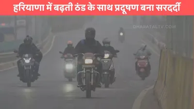 haryana weather  हरियाणा में बढ़ती ठंड के साथ प्रदूषण बना सरदर्दी  इन जिलों में दर्ज हुआ सबसे कम तापमान