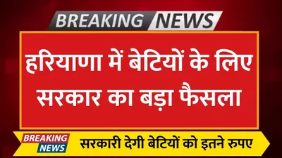 haryana news  हरियाणा में बेटियों के लिए सरकार का बड़ा फैसला  सरकारी देगी बेटियों को इतने रुपए