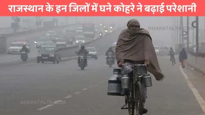 rajasthan weather  राजस्थान के इन जिलों में घने कोहरे ने बढ़ाई परेशानी  जाने मौसम विभाग का ताजा अपडेट