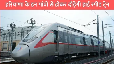 high speed metro  हरियाणा के इन गांवों से होकर दौड़ेगी हाई स्पीड ट्रेन  जमीन कीमतों में आया उछाल