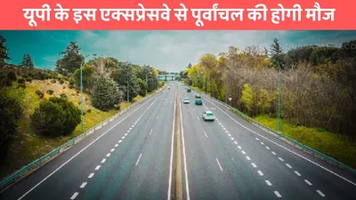 expressway  यूपी के इस एक्सप्रेसवे से पूर्वांचल की होगी मौज  इन राज्यों को मिलेगा तगड़ा फायदा