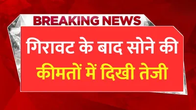 today gold price  गिरावट के बाद सोने की कीमतों में दिखी तेजी  जाने आपके शहर में सोने का ताजा भाव