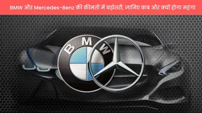 bmw और mercedes benz की कीमतों में बढ़ोतरी  जानिए कब और क्यों होगा महंगा