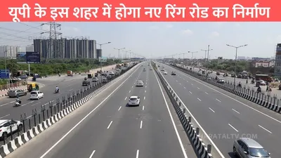 up expessway  यूपी के इस शहर में होगा नए रिंग रोड का निर्माण  जाम की समस्या से मिलेगी राहत