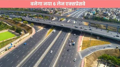 6 lane expressway   बनेगा नया 6 लेन एक्सप्रेसवे  जोड़ देगा इन हाइटेक रूटों को