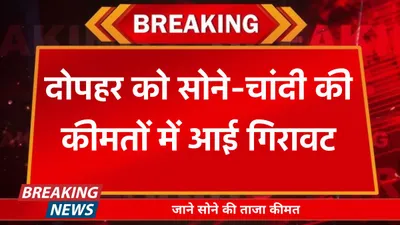 today gold price  दोपहर को सोने चांदी की कीमतों में आई गिरावट  जाने सोने की ताजा कीमत