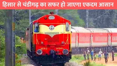 indian railway  हिसार से चंडीगढ़ का सफर हो जाएगा एकदम आसान  रेलवे ने इस रूट पर शुरू की मेमू ट्रेन