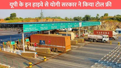 toll free highways  यूपी के इन हाइवे से योगी सरकार ने किया टोल फ्री  नही देना पड़ेगा एक भी पैसा