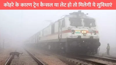 indian railway  कोहरे के कारण ट्रेन कैन्सल या लेट हो तो मिलेगी ये सुविधाएं  बहुत कम लोगों को पता होगी ये बातें