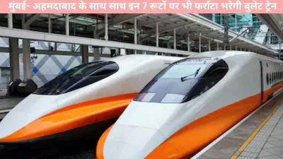 train  मुंबई  अहमदाबाद के साथ साथ इन 7 रूटों पर भी फर्राटा भरेगी बुलेट ट्रेन  जानें