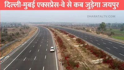 delhi mumbai expressway   दिल्ली मुबई एक्सप्रेस वे से कब जुड़ेगा जयपुर  जाने क्या है नया अपडेट