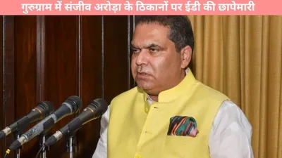 breaking news  गुरुग्राम में संजीव अरोड़ा के ठिकानों पर ईडी की छापेमारी  मनी लॉन्ड्रिंग का आरोप