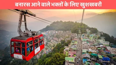 varanasi ropeway  बनारस आने वाले भक्तों के लिए खुशखबरी  काशी विश्वनाथ के दर्शन अब रोपवे से होंगे एकदम आसान