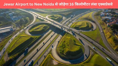 jewar airport to new noida link expressway  जेवर एयरपोर्ट से न्यू नोएडा से जोड़ेगा 16 किलोमीटर लंबा एक्सप्रेसवे  यूपी सरकार की मंजूरी के बाद तेजी से हो रहा काम