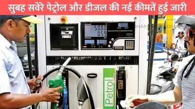 today petrol diesel price  सुबह सवेरे पेट्रोल और डीजल की नई कीमतें हुई जारी  जाने आपके शहर में ताजा रेट