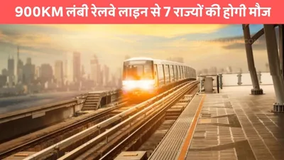 indian railway  900km लंबी रेलवे लाइन से 7 राज्यों की होगी मौज  14 जिलों में बनेंगे स्टेशन