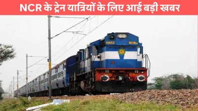 train cancelled  ncr के ट्रेन यात्रियों के लिए आई बड़ी खबर  22 ट्रेनें 3 महीनों के लिए हुई रद्द