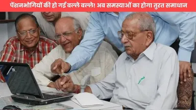 pensioners news  पेंशनभोगियों की हो गई बल्ले बल्ले  अब समस्याओं का होगा तुरत समाधान  जानें कैसे 