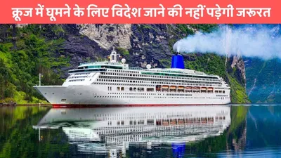 best cruise places  क्रूज में घूमने के लिए विदेश जाने की नहीं पड़ेगी जरूरत  भारत में इस जगह कर सकेंगे नीले समंदर की सैर