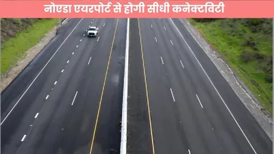 link expressway   बनेगा नया लिंक एक्सप्रेसवे  नोएडा एयरपोर्ट से होगी सीधी कनेक्टविटी